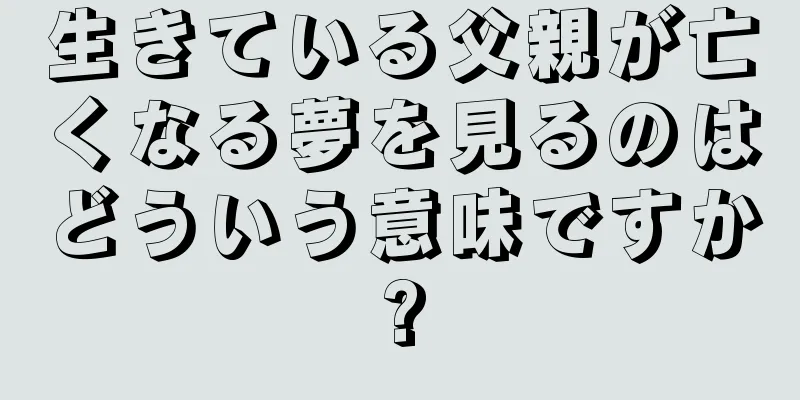 生きている父親が亡くなる夢を見るのはどういう意味ですか?