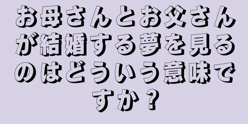 お母さんとお父さんが結婚する夢を見るのはどういう意味ですか？