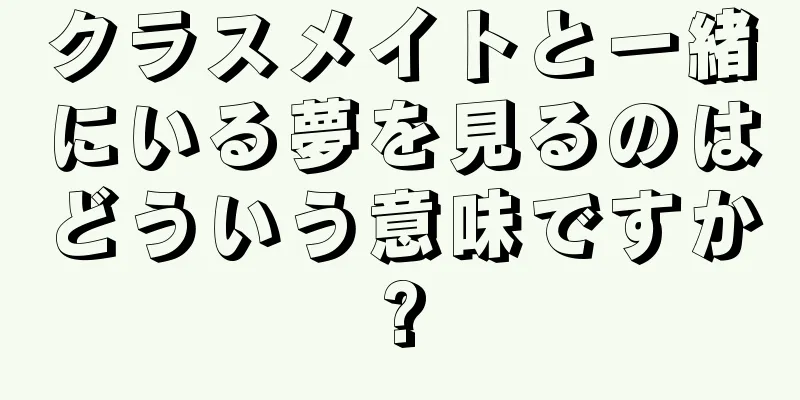 クラスメイトと一緒にいる夢を見るのはどういう意味ですか?