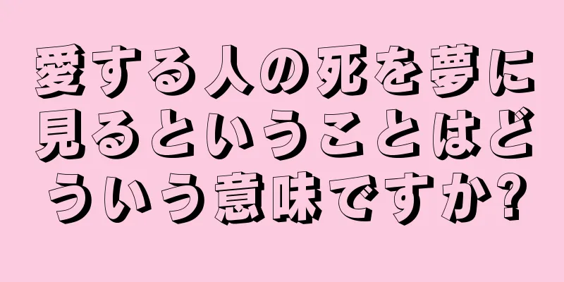 愛する人の死を夢に見るということはどういう意味ですか?