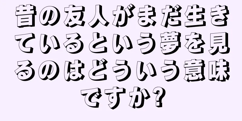 昔の友人がまだ生きているという夢を見るのはどういう意味ですか?