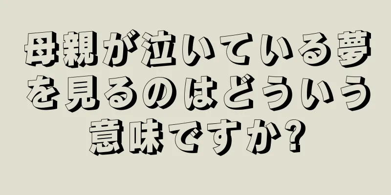 母親が泣いている夢を見るのはどういう意味ですか?