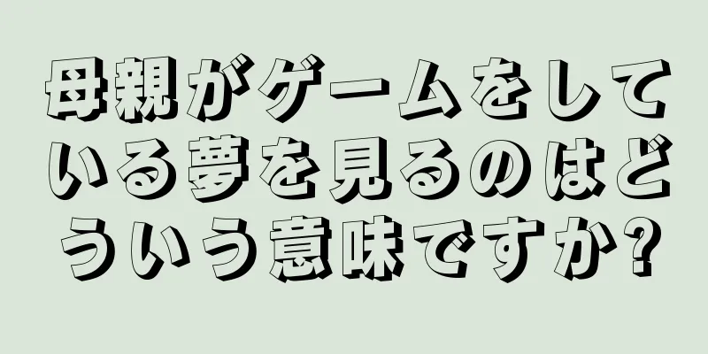 母親がゲームをしている夢を見るのはどういう意味ですか?