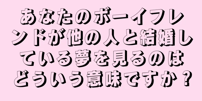 あなたのボーイフレンドが他の人と結婚している夢を見るのはどういう意味ですか？