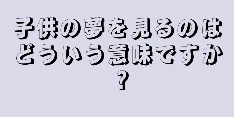 子供の夢を見るのはどういう意味ですか？