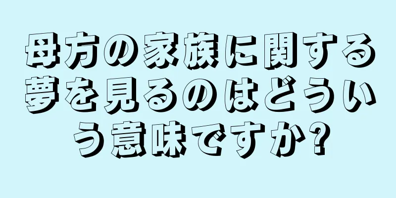 母方の家族に関する夢を見るのはどういう意味ですか?