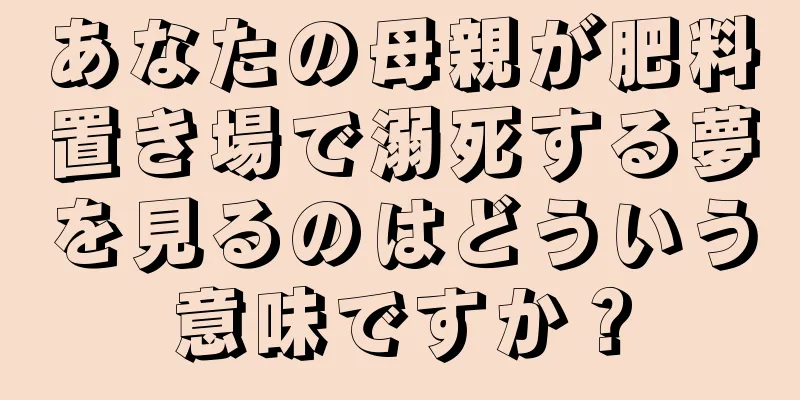 あなたの母親が肥料置き場で溺死する夢を見るのはどういう意味ですか？