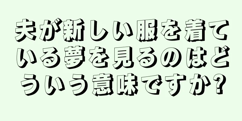 夫が新しい服を着ている夢を見るのはどういう意味ですか?