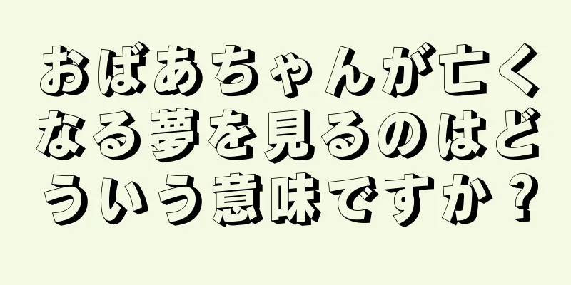 おばあちゃんが亡くなる夢を見るのはどういう意味ですか？