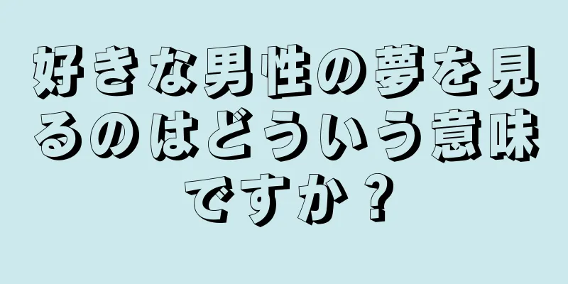 好きな男性の夢を見るのはどういう意味ですか？