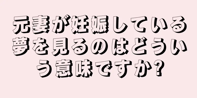 元妻が妊娠している夢を見るのはどういう意味ですか?