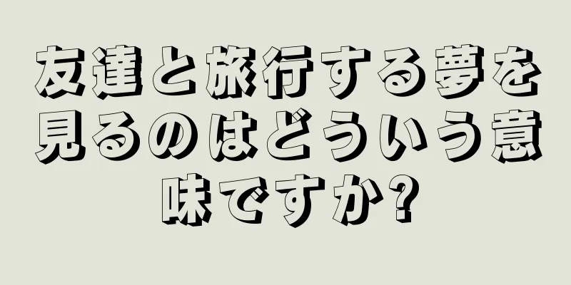 友達と旅行する夢を見るのはどういう意味ですか?
