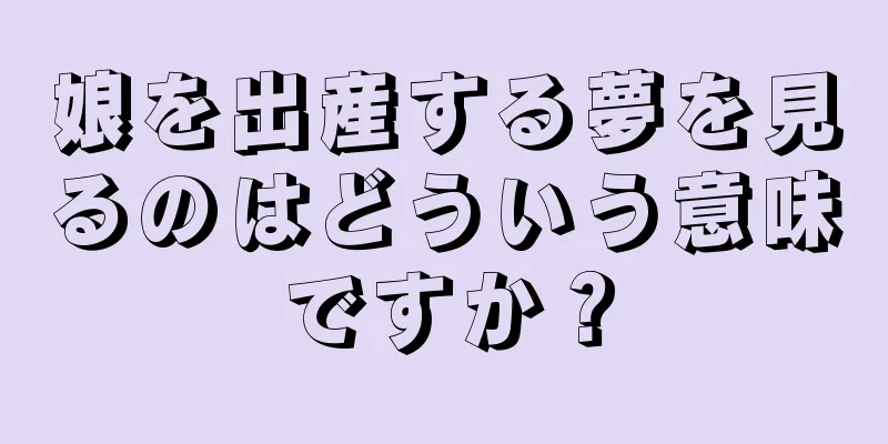 娘を出産する夢を見るのはどういう意味ですか？