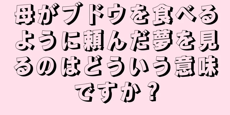 母がブドウを食べるように頼んだ夢を見るのはどういう意味ですか？
