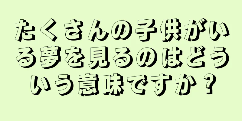 たくさんの子供がいる夢を見るのはどういう意味ですか？
