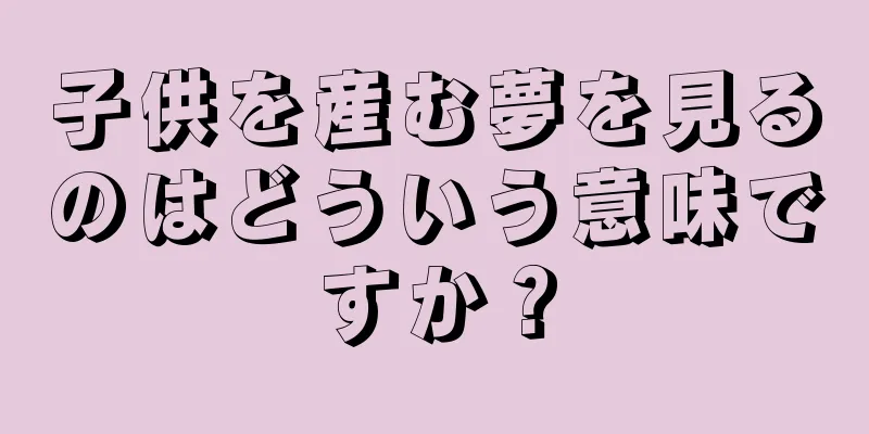子供を産む夢を見るのはどういう意味ですか？