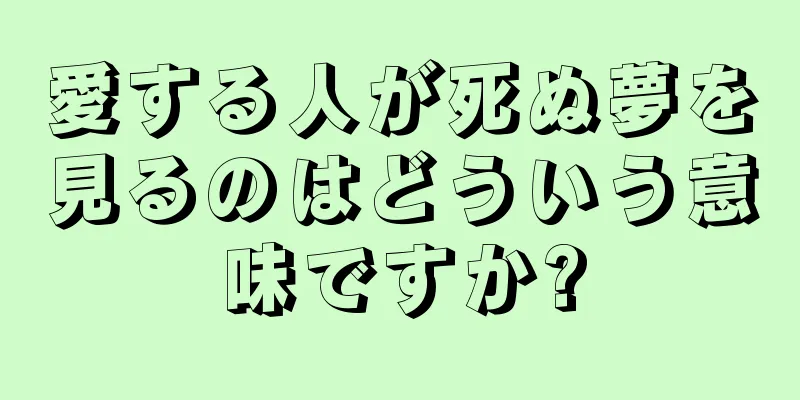 愛する人が死ぬ夢を見るのはどういう意味ですか?