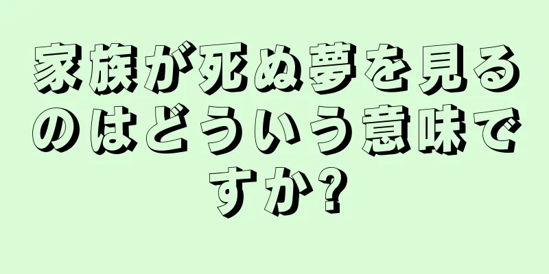 家族が死ぬ夢を見るのはどういう意味ですか?