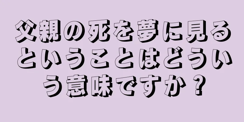 父親の死を夢に見るということはどういう意味ですか？