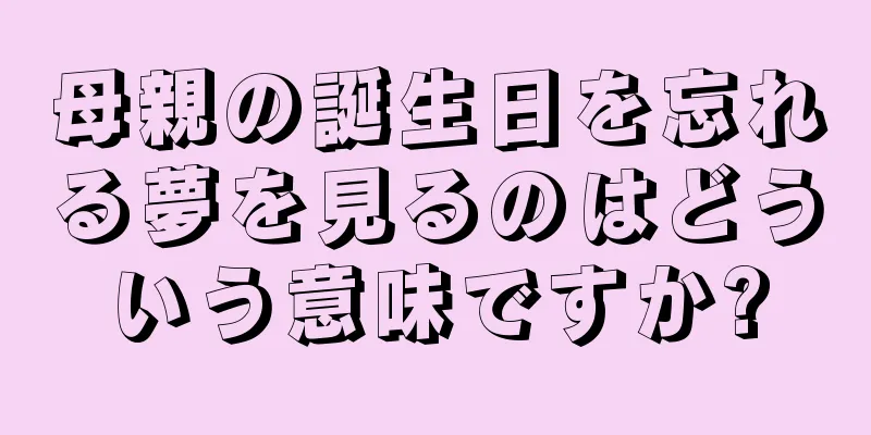 母親の誕生日を忘れる夢を見るのはどういう意味ですか?