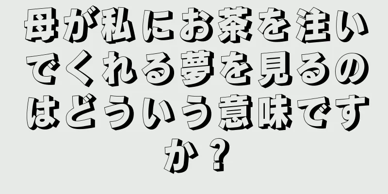 母が私にお茶を注いでくれる夢を見るのはどういう意味ですか？