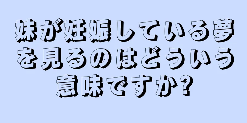 妹が妊娠している夢を見るのはどういう意味ですか?