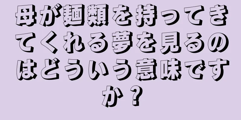 母が麺類を持ってきてくれる夢を見るのはどういう意味ですか？