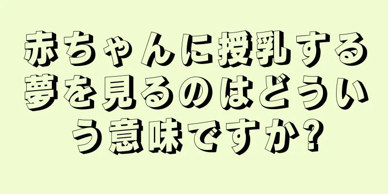 赤ちゃんに授乳する夢を見るのはどういう意味ですか?