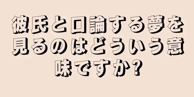彼氏と口論する夢を見るのはどういう意味ですか?