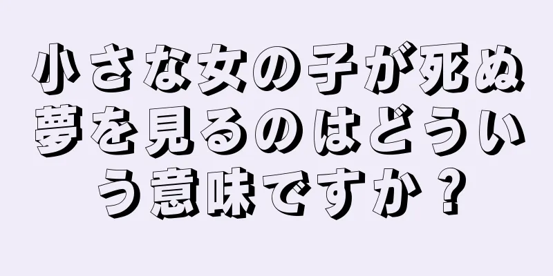 小さな女の子が死ぬ夢を見るのはどういう意味ですか？