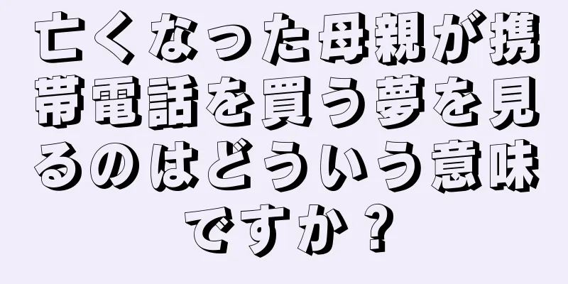 亡くなった母親が携帯電話を買う夢を見るのはどういう意味ですか？