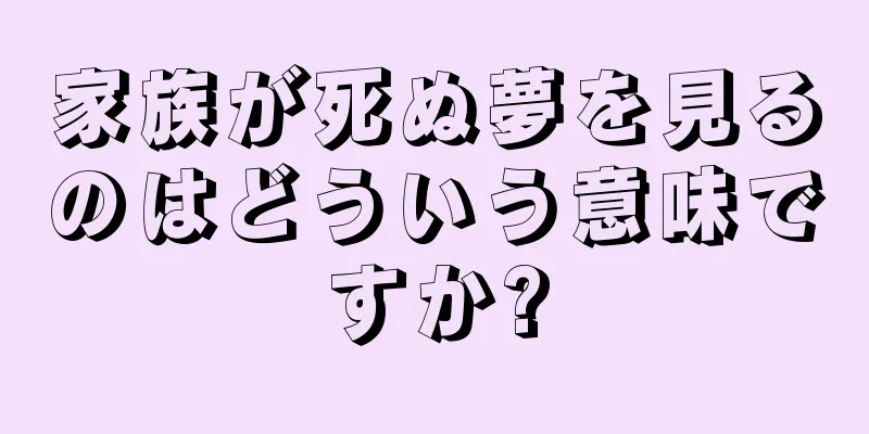 家族が死ぬ夢を見るのはどういう意味ですか?