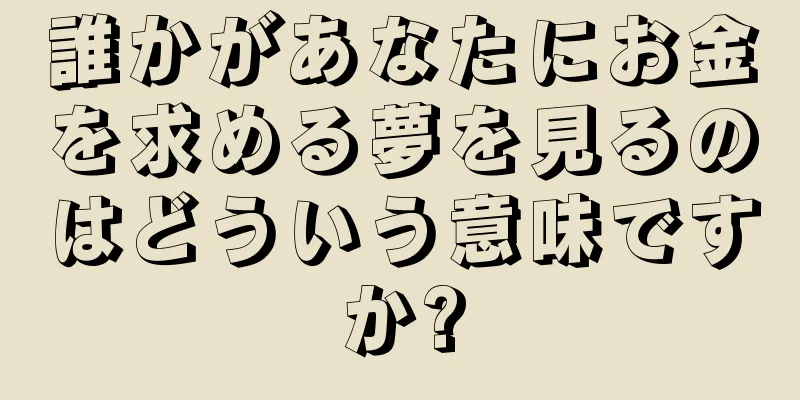 誰かがあなたにお金を求める夢を見るのはどういう意味ですか?