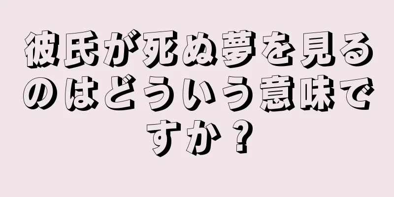 彼氏が死ぬ夢を見るのはどういう意味ですか？