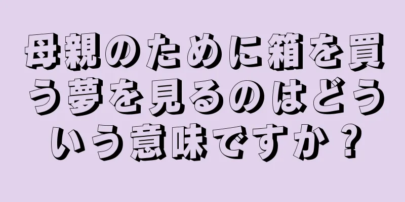 母親のために箱を買う夢を見るのはどういう意味ですか？