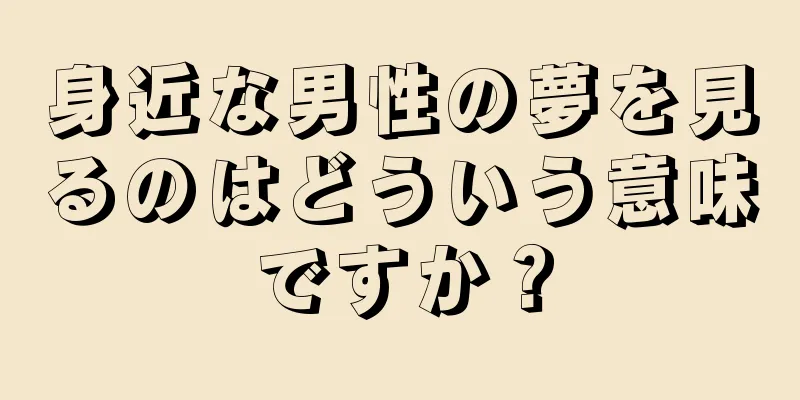 身近な男性の夢を見るのはどういう意味ですか？