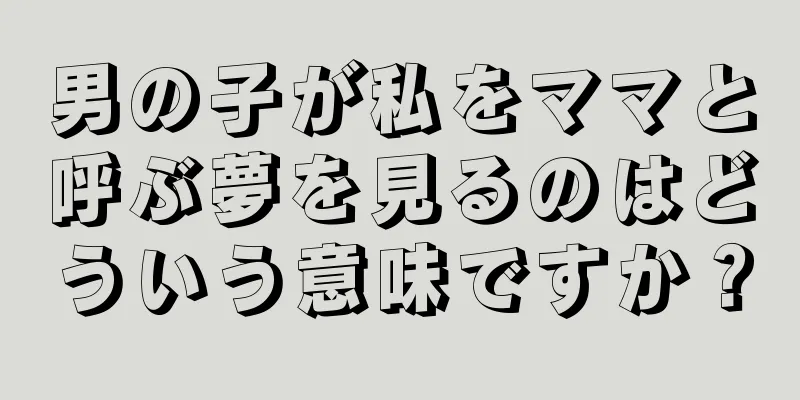 男の子が私をママと呼ぶ夢を見るのはどういう意味ですか？