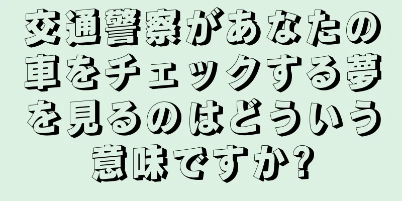 交通警察があなたの車をチェックする夢を見るのはどういう意味ですか?