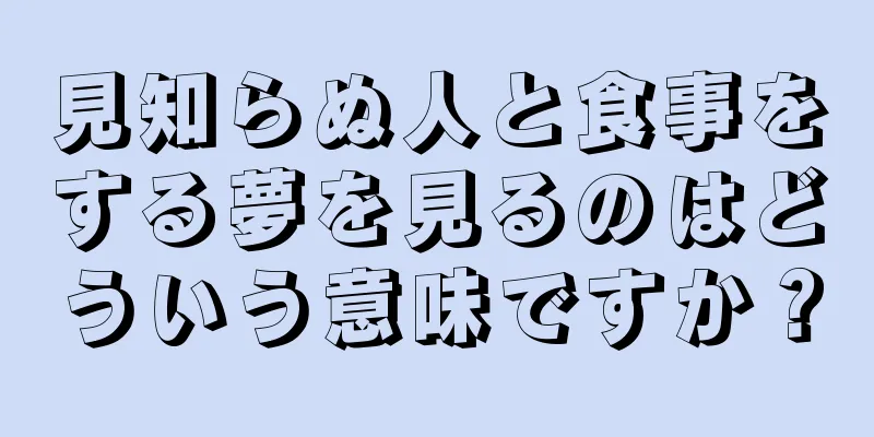 見知らぬ人と食事をする夢を見るのはどういう意味ですか？