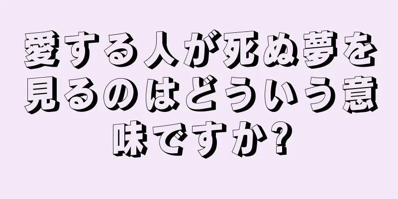 愛する人が死ぬ夢を見るのはどういう意味ですか?