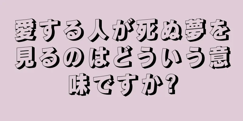愛する人が死ぬ夢を見るのはどういう意味ですか?