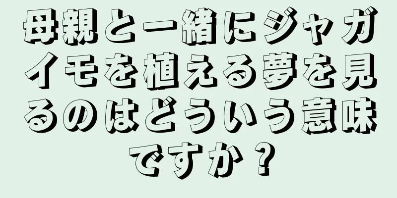 母親と一緒にジャガイモを植える夢を見るのはどういう意味ですか？