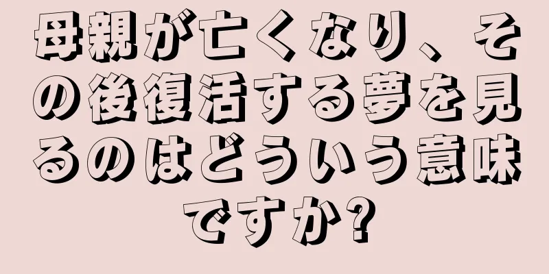 母親が亡くなり、その後復活する夢を見るのはどういう意味ですか?