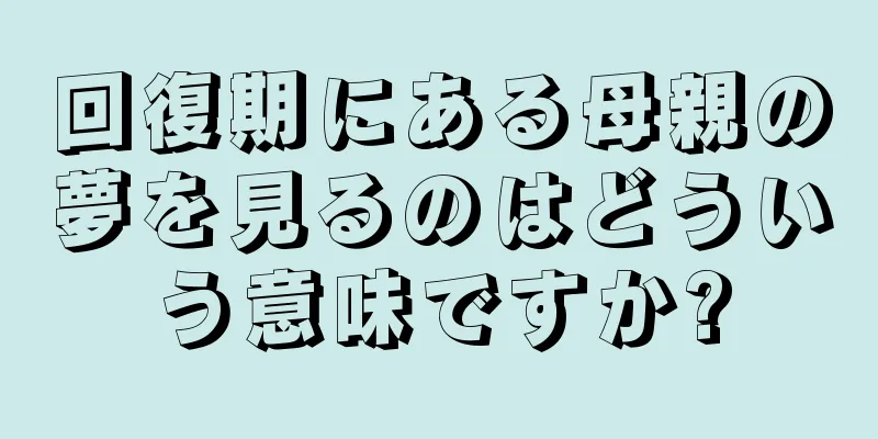 回復期にある母親の夢を見るのはどういう意味ですか?