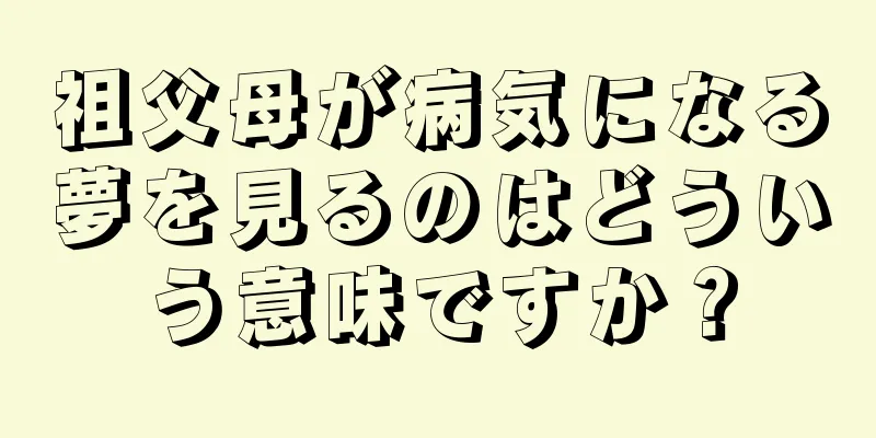 祖父母が病気になる夢を見るのはどういう意味ですか？