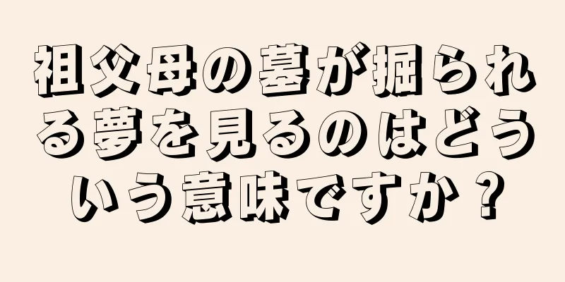 祖父母の墓が掘られる夢を見るのはどういう意味ですか？