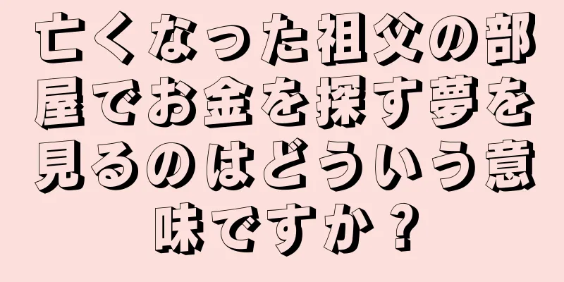 亡くなった祖父の部屋でお金を探す夢を見るのはどういう意味ですか？