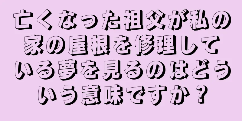 亡くなった祖父が私の家の屋根を修理している夢を見るのはどういう意味ですか？