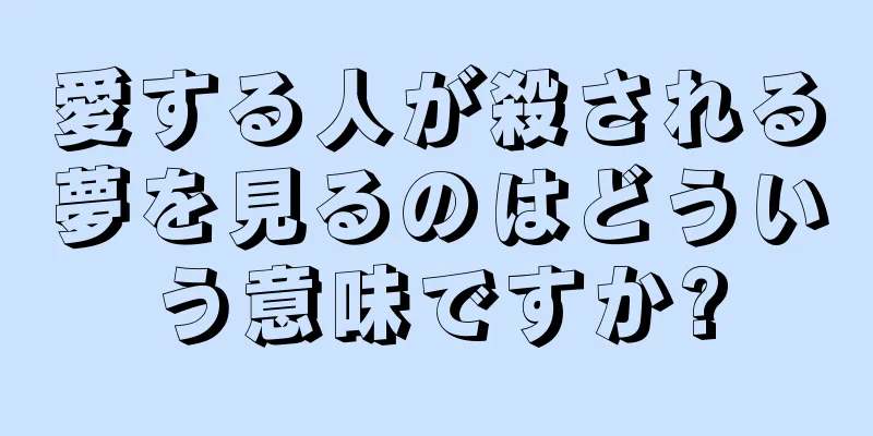 愛する人が殺される夢を見るのはどういう意味ですか?