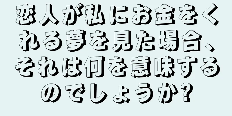 恋人が私にお金をくれる夢を見た場合、それは何を意味するのでしょうか?